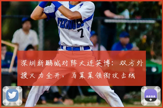 深圳新鹏城对阵大连英博：双方外援火力全开，马莱莱领衔攻击线