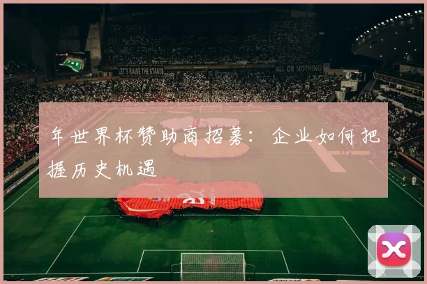 年世界杯赞助商招募:企业如何把握历史机遇
