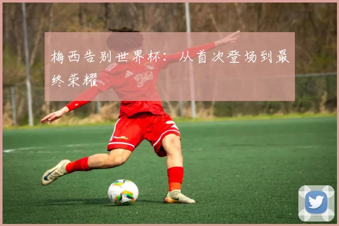 梅西告别世界杯:从首次登场到最终荣耀