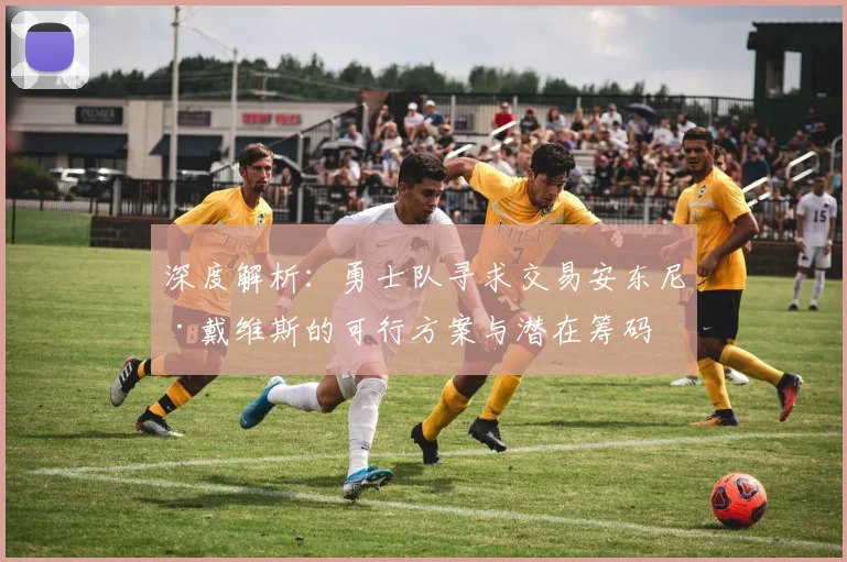 深度解析：勇士队寻求交易安东尼·戴维斯的可行方案与潜在筹码
