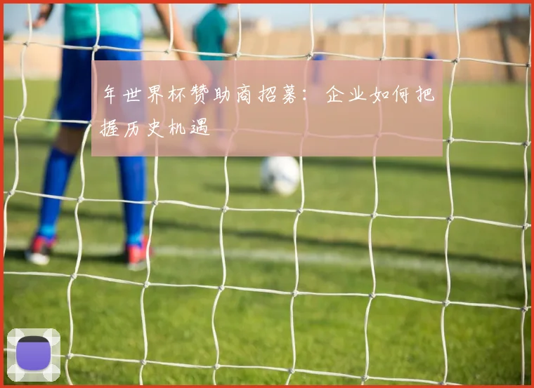 年世界杯赞助商招募：企业如何把握历史机遇