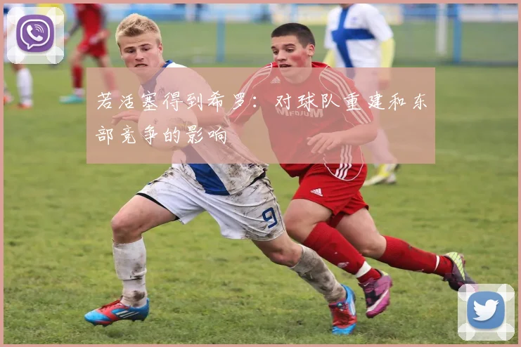 若活塞得到希罗：对球队重建和东部竞争的影响