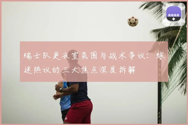 瑞士队更衣室氛围与战术争议：球迷热议的三大焦点深度拆解