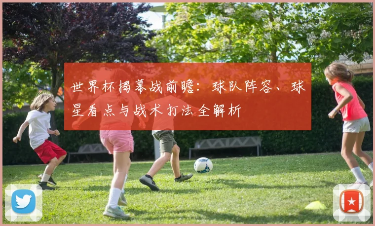世界杯揭幕战前瞻:球队阵容、球星看点与战术打法全解析