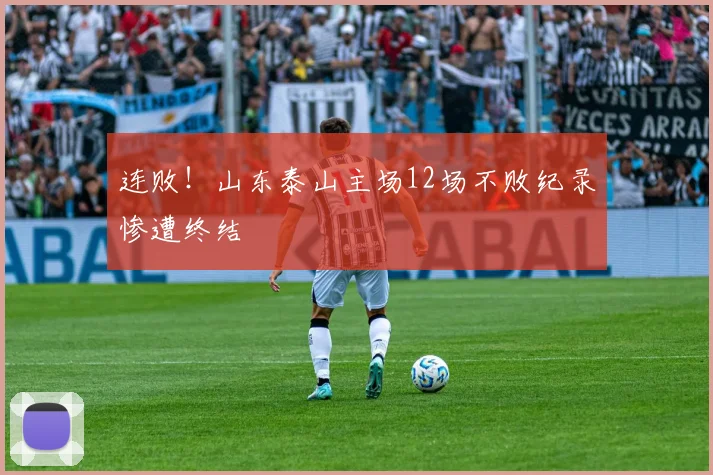 连败!山东泰山主场12场不败纪录惨遭终结