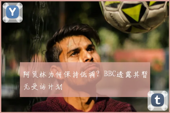 阿莫林为何保持低调?BBC透露其暂无受访计划