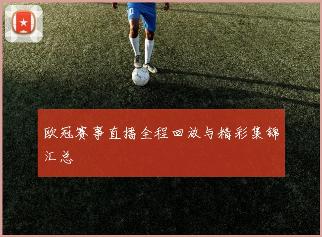 欧冠赛事直播全程回放与精彩集锦汇总