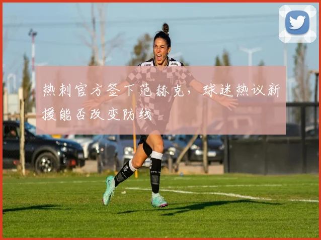 热刺官方签下范赫克，球迷热议新援能否改变防线