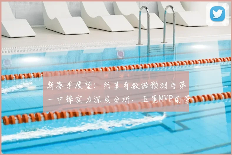 新赛季展望：约基奇数据预测与第一中锋实力深度分析，卫冕MVP前景如何？