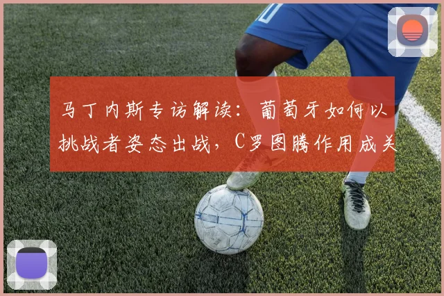 马丁内斯专访解读：葡萄牙如何以挑战者姿态出战，C罗图腾作用成关键