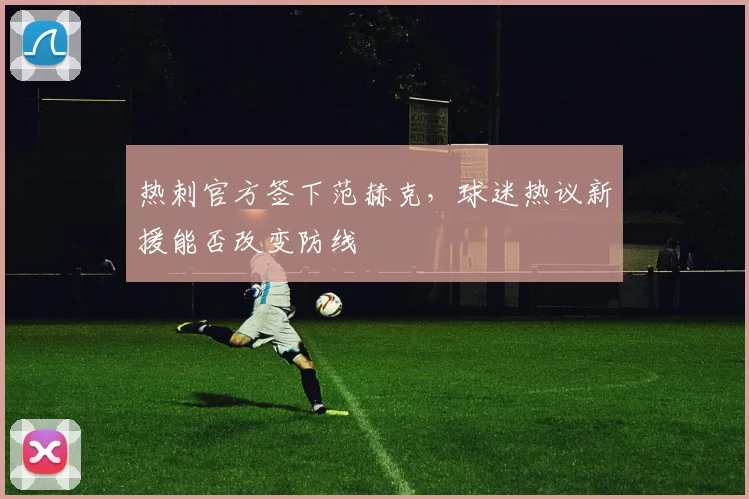 热刺官方签下范赫克,球迷热议新援能否改变防线