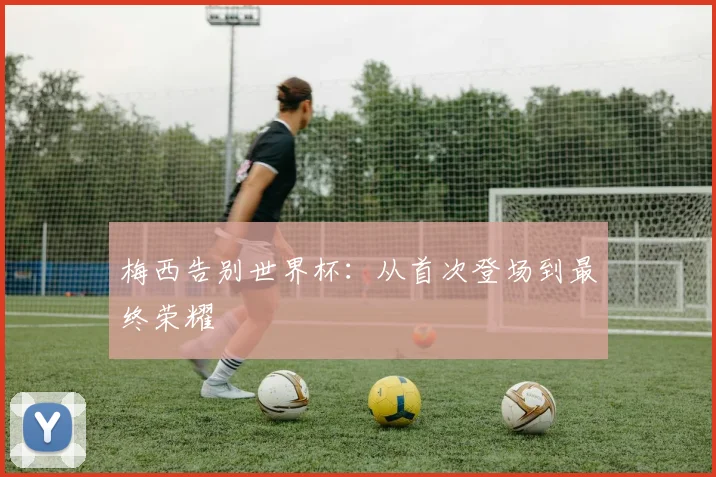 梅西告别世界杯：从首次登场到最终荣耀
