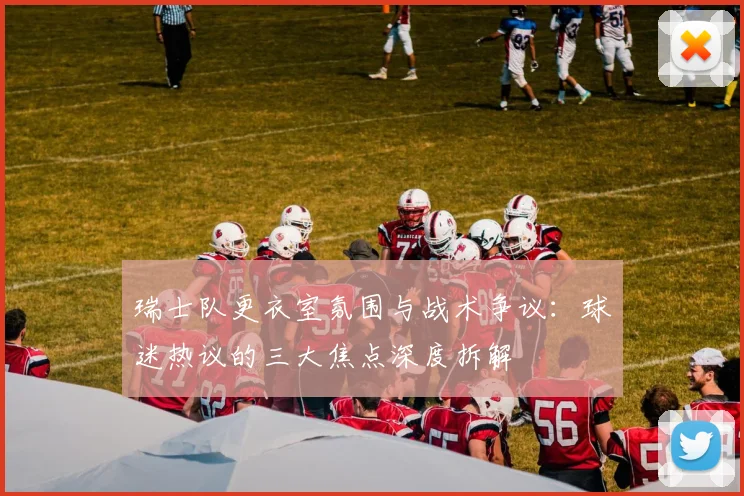 瑞士队更衣室氛围与战术争议:球迷热议的三大焦点深度拆解