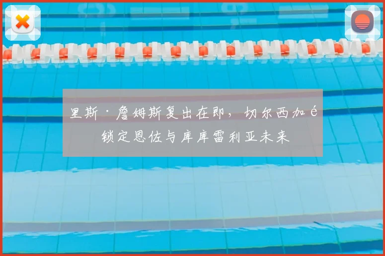 里斯·詹姆斯复出在即，切尔西加速锁定恩佐与库库雷利亚未来