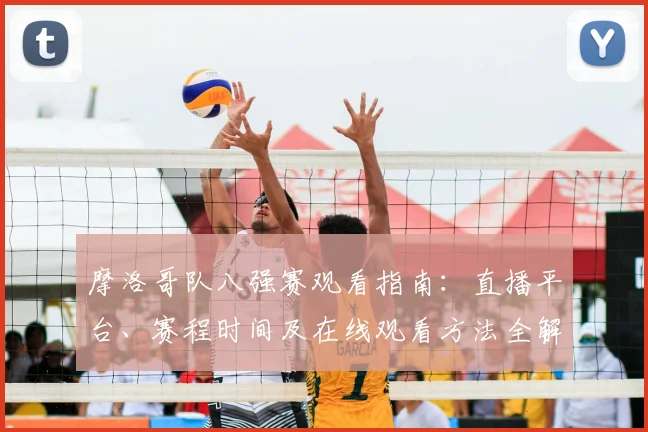 摩洛哥队八强赛观看指南：直播平台、赛程时间及在线观看方法全解析
