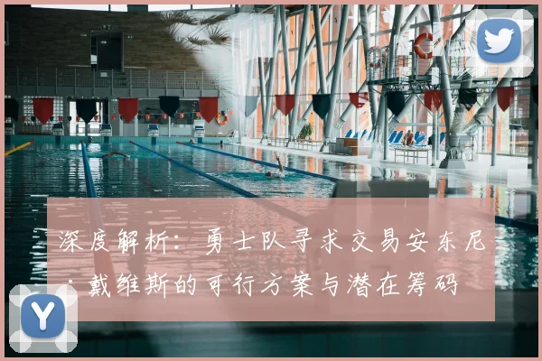深度解析:勇士队寻求交易安东尼·戴维斯的可行方案与潜在筹码
